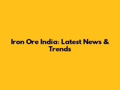 Iron Ore India: Latest News & Trends