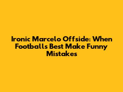 Ironic Marcelo Offside: When Football's Best Make Funny Mistakes