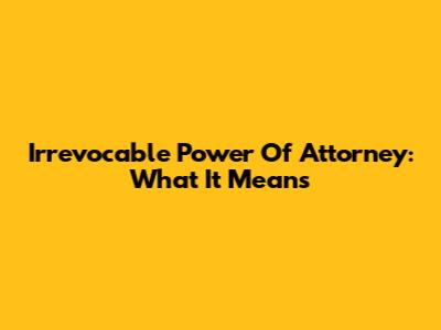 Irrevocable Power Of Attorney: What It Means