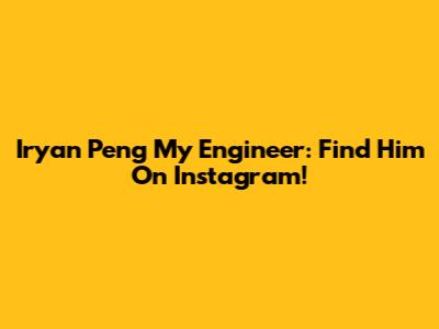 Iryan Peng My Engineer: Find Him On Instagram!