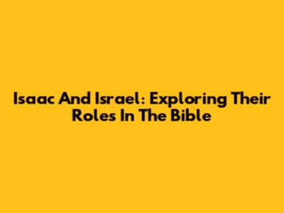 Isaac And Israel: Exploring Their Roles In The Bible