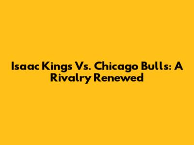 Isaac Kings Vs. Chicago Bulls: A Rivalry Renewed