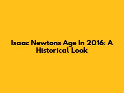 Isaac Newton's Age In 2016: A Historical Look