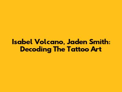 Isabel Volcano, Jaden Smith: Decoding The Tattoo Art