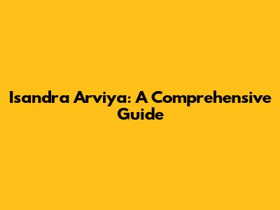Isandra Arviya: A Comprehensive Guide