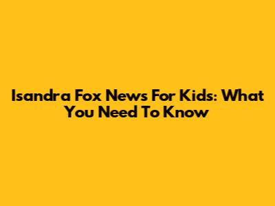 Isandra Fox News For Kids: What You Need To Know