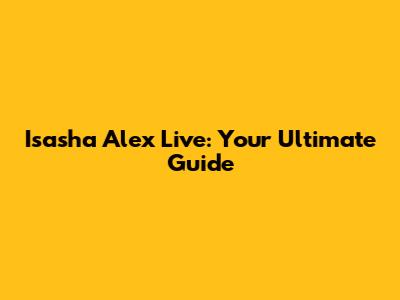Isasha Alex Live: Your Ultimate Guide