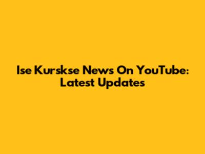 Ise Kurskse News On YouTube: Latest Updates
