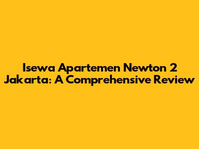 Isewa Apartemen Newton 2 Jakarta: A Comprehensive Review