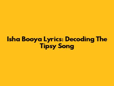 Isha Booya Lyrics: Decoding The Tipsy Song