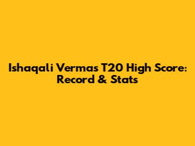Ishaqali Verma's T20 High Score: Record & Stats