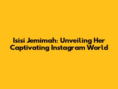Isisi Jemimah: Unveiling Her Captivating Instagram World