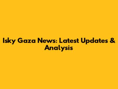 Isky Gaza News: Latest Updates & Analysis