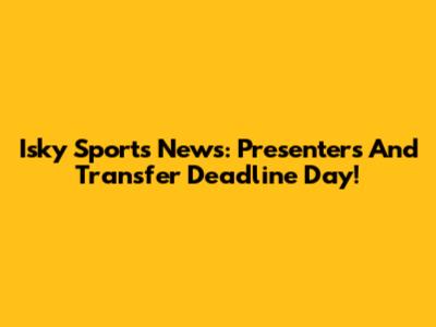 Isky Sports News: Presenters And Transfer Deadline Day!