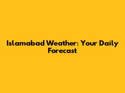 Islamabad Weather: Your Daily Forecast