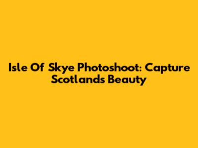 Isle Of Skye Photoshoot: Capture Scotland's Beauty