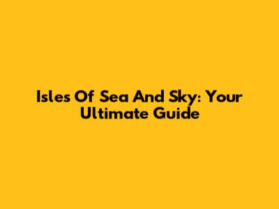Isles Of Sea And Sky: Your Ultimate Guide