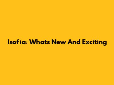 Isofia: What's New And Exciting