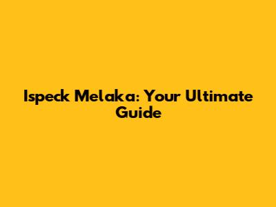 Ispeck Melaka: Your Ultimate Guide