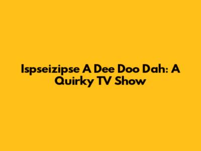Ispseizipse A Dee Doo Dah: A Quirky TV Show