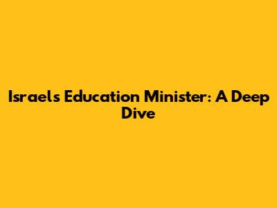 Israel's Education Minister: A Deep Dive