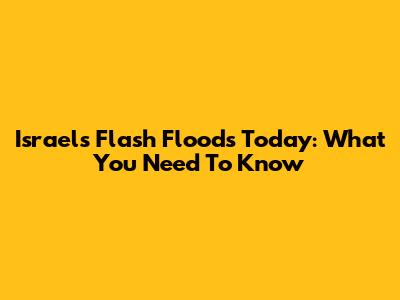 Israel's Flash Floods Today: What You Need To Know