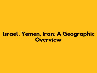 Israel, Yemen, Iran: A Geographic Overview
