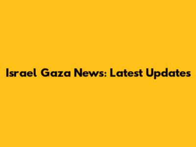 Israel Gaza News: Latest Updates