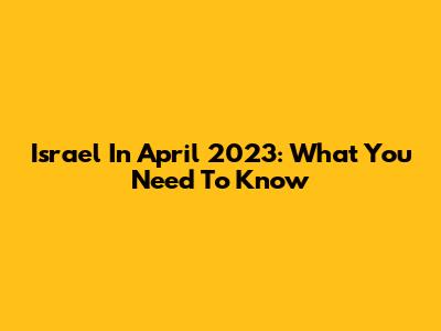 Israel In April 2023: What You Need To Know