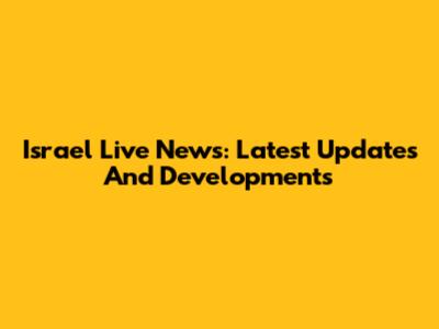 Israel Live News: Latest Updates And Developments