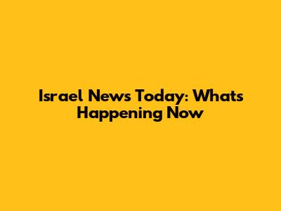 Israel News Today: What's Happening Now