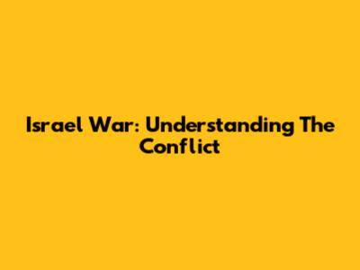 Israel War: Understanding The Conflict