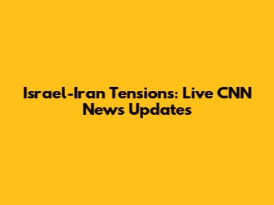 Israel-Iran Tensions: Live CNN News Updates