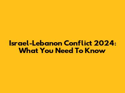 Israel-Lebanon Conflict 2024: What You Need To Know