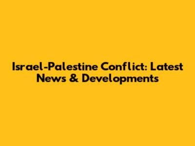 Israel-Palestine Conflict: Latest News & Developments