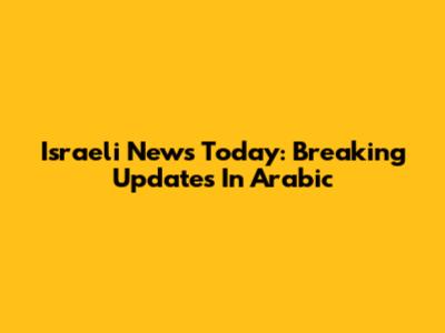 Israeli News Today: Breaking Updates In Arabic