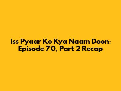 Iss Pyaar Ko Kya Naam Doon: Episode 70, Part 2 Recap