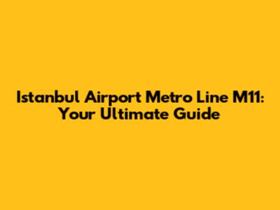 Istanbul Airport Metro Line M11: Your Ultimate Guide