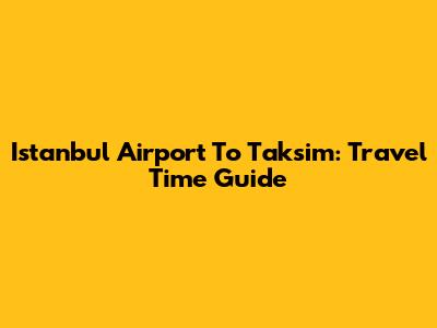 Istanbul Airport To Taksim: Travel Time Guide