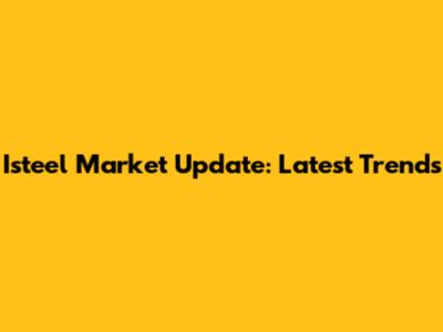 Isteel Market Update: Latest Trends