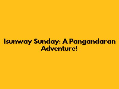 Isunway Sunday: A Pangandaran Adventure!