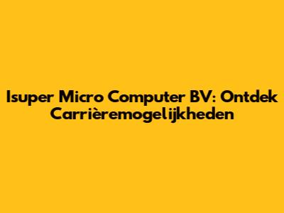 Isuper Micro Computer BV: Ontdek Carrièremogelijkheden
