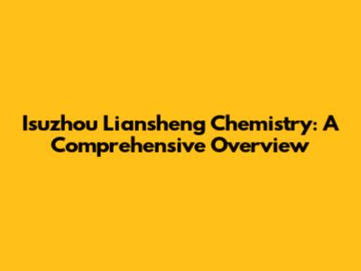 Isuzhou Liansheng Chemistry: A Comprehensive Overview