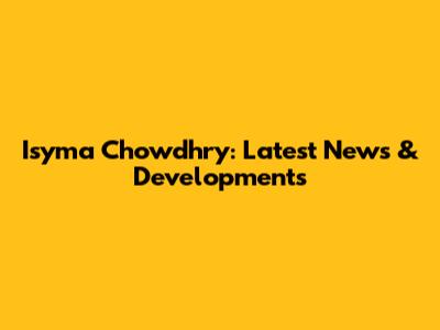 Isyma Chowdhry: Latest News & Developments