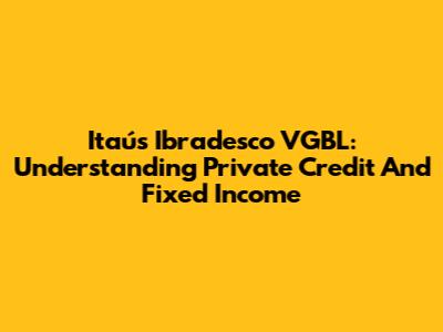 Itaú's Ibradesco VGBL: Understanding Private Credit And Fixed Income