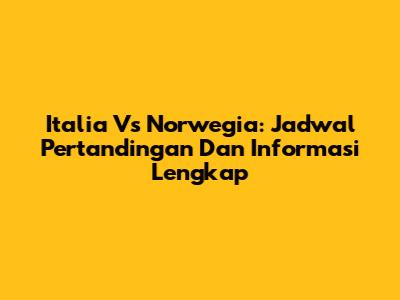 Italia Vs Norwegia: Jadwal Pertandingan Dan Informasi Lengkap