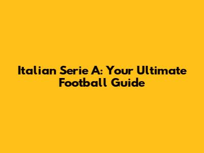 Italian Serie A: Your Ultimate Football Guide