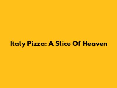 Italy Pizza: A Slice Of Heaven