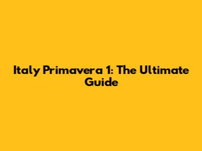 Italy Primavera 1: The Ultimate Guide