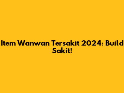 Item Wanwan Tersakit 2024: Build Sakit!